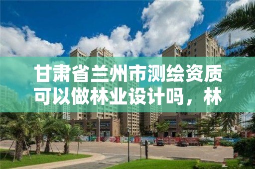 甘肃省兰州市测绘资质可以做林业设计吗，林地测绘公司