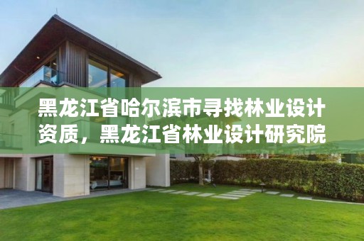 黑龙江省哈尔滨市寻找林业设计资质，黑龙江省林业设计研究院改制方案