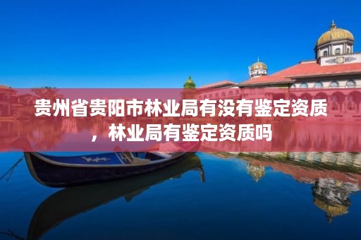 贵州省贵阳市林业局有没有鉴定资质,林业局有鉴定资质吗