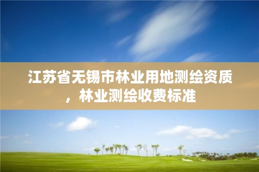 江苏省无锡市林业用地测绘资质，林业测绘收费标准