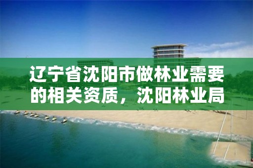 辽宁省沈阳市做林业需要的相关资质,沈阳林业局在什么地方