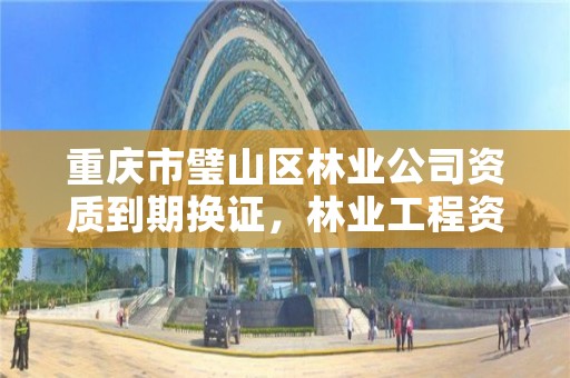 重庆市璧山区林业公司资质到期换证，林业工程资质在哪办