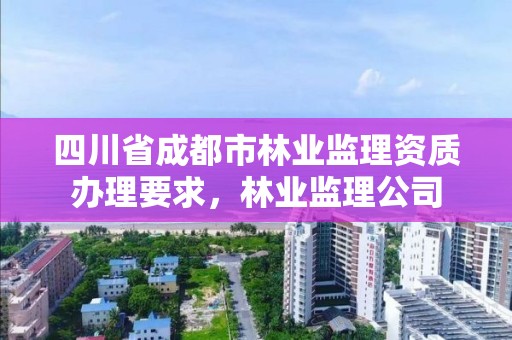 四川省成都市林业监理资质办理要求，林业监理公司