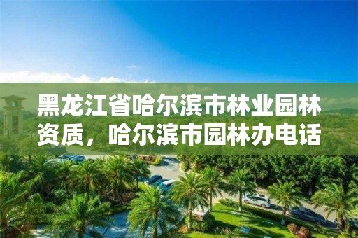 黑龙江省哈尔滨市林业园林资质,哈尔滨市园林办电话
