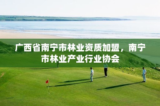 广西省南宁市林业资质加盟,南宁市林业产业行业协会