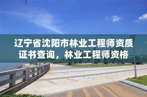 辽宁省沈阳市林业工程师资质证书查询,林业工程师资格