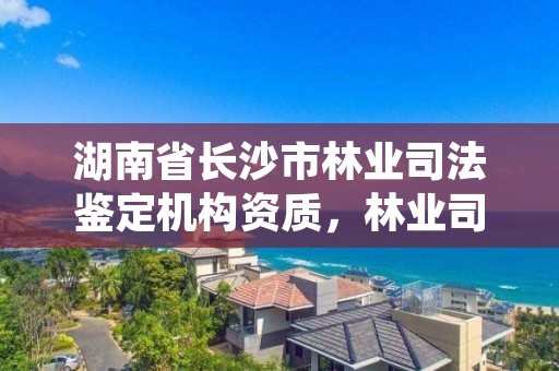 湖南省长沙市林业司法鉴定机构资质，林业司法鉴定资质管理办法