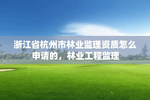 浙江省杭州市林业监理资质怎么申请的，林业工程监理