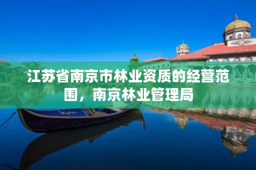 江苏省南京市林业资质的经营范围，南京林业管理局