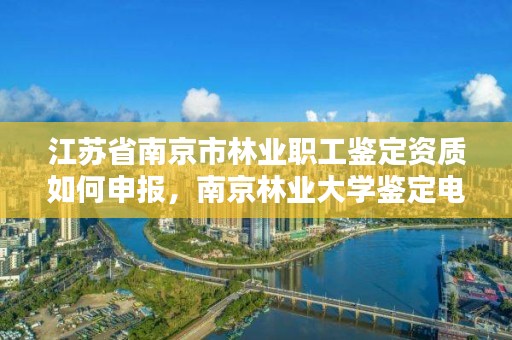 江苏省南京市林业职工鉴定资质如何申报，南京林业大学鉴定电话