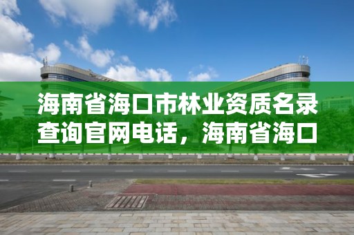 海南省海口市林业资质名录查询官网电话,海南省海口市林业资质名录查询官网电话