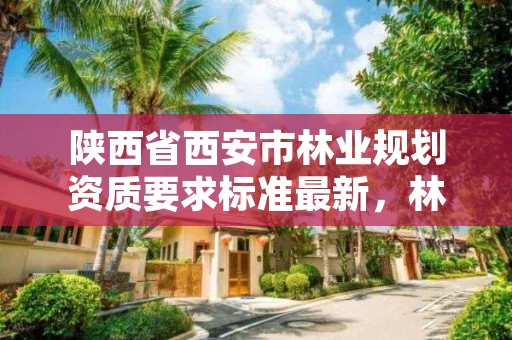 陕西省西安市林业规划资质要求标准最新,林业规划资质查询