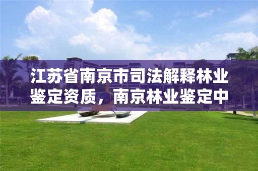 江苏省南京市司法解释林业鉴定资质,南京林业鉴定中心