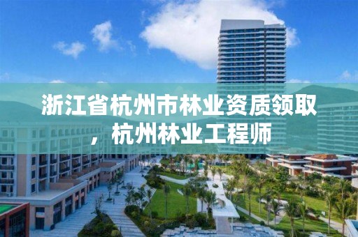 浙江省杭州市林业资质领取,杭州林业工程师
