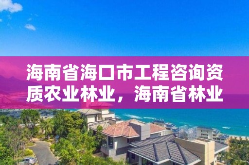 海南省海口市工程咨询资质农业林业,海南省林业项目管理办公室