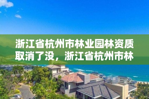 浙江省杭州市林业园林资质取消了没，浙江省杭州市林业园林资质取消了没