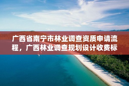 广西省南宁市林业调查资质申请流程，广西林业调查规划设计收费标准