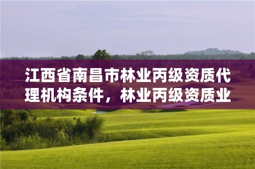 江西省南昌市林业丙级资质代理机构条件,林业丙级资质业务范围