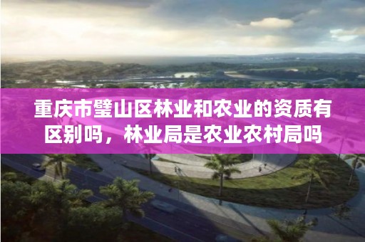 重庆市璧山区林业和农业的资质有区别吗，林业局是农业农村局吗