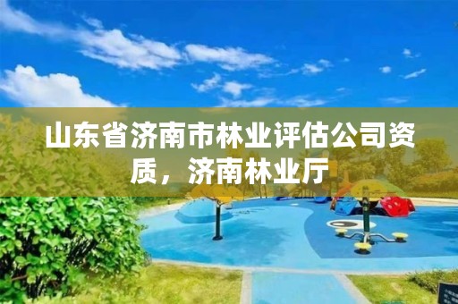 山东省济南市林业评估公司资质，济南林业厅