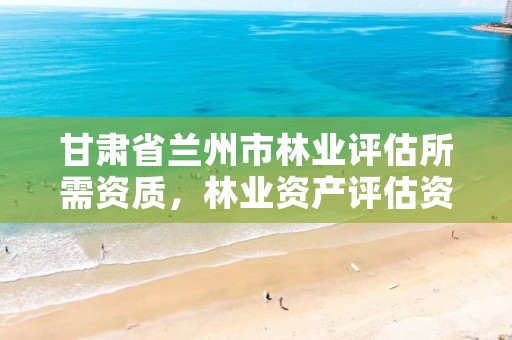 甘肃省兰州市林业评估所需资质，林业资产评估资质