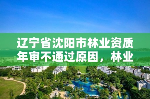 辽宁省沈阳市林业资质年审不通过原因，林业工程资质在哪办