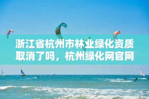 浙江省杭州市林业绿化资质取消了吗，杭州绿化网官网