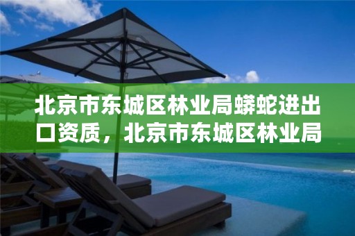 北京市东城区林业局蟒蛇进出口资质，北京市东城区林业局蟒蛇进出口资质公示