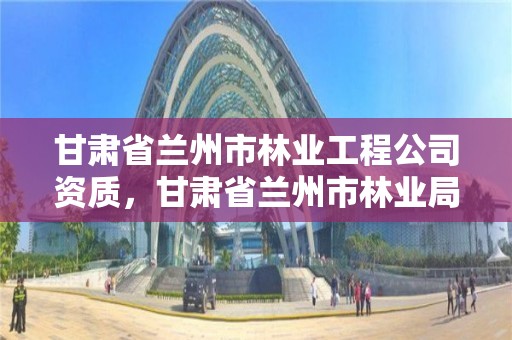 甘肃省兰州市林业工程公司资质，甘肃省兰州市林业局电话