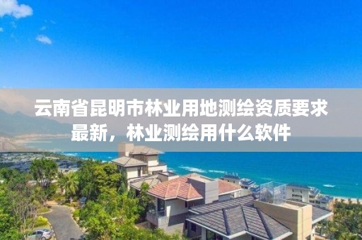 云南省昆明市林业用地测绘资质要求最新，林业测绘用什么软件