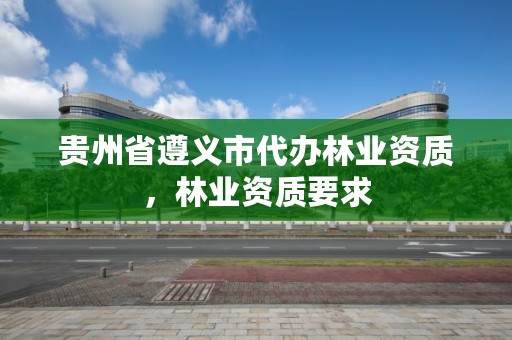 贵州省遵义市代办林业资质，林业资质要求