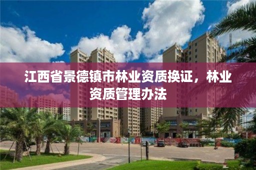 江西省景德镇市林业资质换证,林业资质管理办法