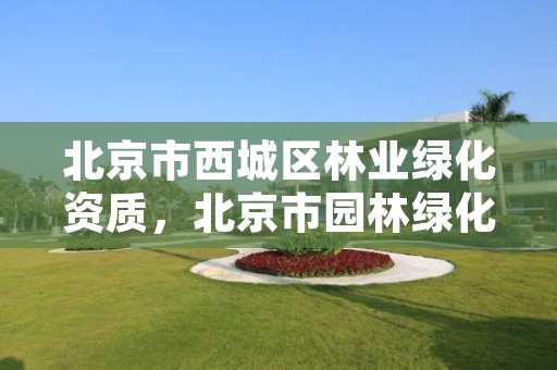 北京市西城区林业绿化资质，北京市园林绿化公司都有哪些