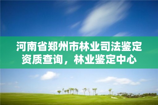 河南省郑州市林业司法鉴定资质查询,林业鉴定中心