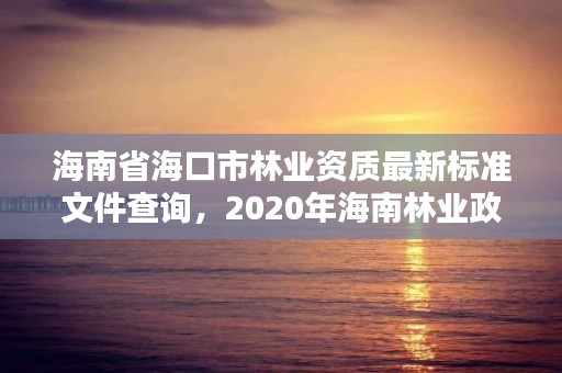 海南省海口市林业资质最新标准文件查询,2020年海南林业政策