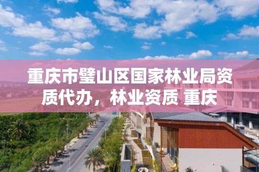 重庆市璧山区国家林业局资质代办,林业资质 重庆