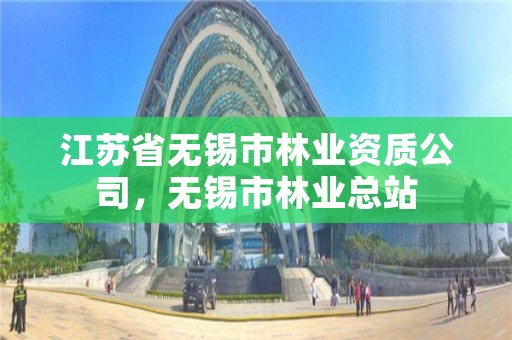 江苏省无锡市林业资质公司,无锡市林业总站