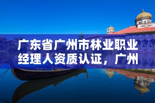 广东省广州市林业职业经理人资质认证,广州林业厅