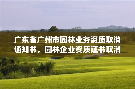 广东省广州市园林业务资质取消通知书,园林企业资质证书取消