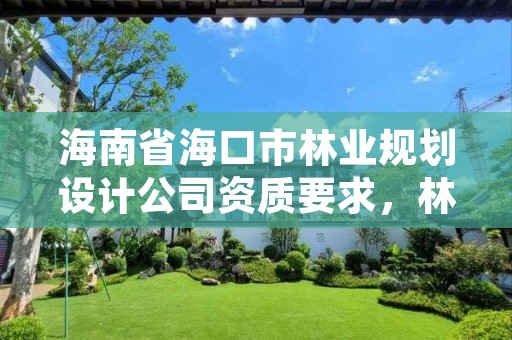 海南省海口市林业规划设计公司资质要求,林业规划设计公司经营范围