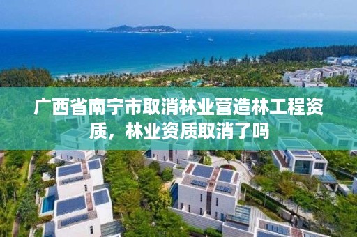 广西省南宁市取消林业营造林工程资质,林业资质取消了吗