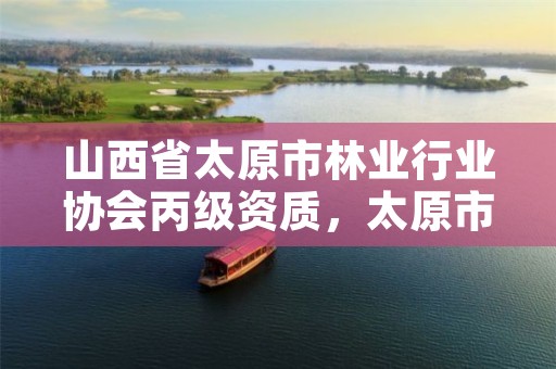 山西省太原市林业行业协会丙级资质,太原市林业和草原工程技术中心