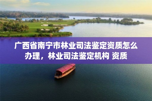 广西省南宁市林业司法鉴定资质怎么办理,林业司法鉴定机构 资质