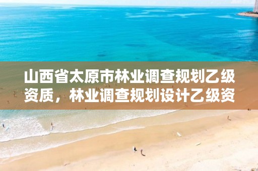 山西省太原市林业调查规划乙级资质,林业调查规划设计乙级资质公司