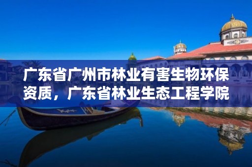 广东省广州市林业有害生物环保资质，广东省林业生态工程学院