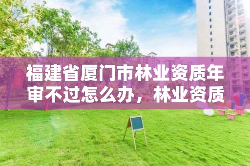 福建省厦门市林业资质年审不过怎么办，林业资质申请