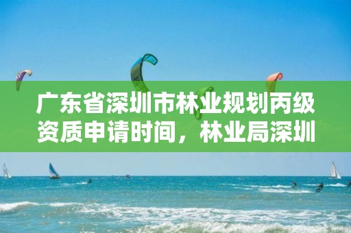 广东省深圳市林业规划丙级资质申请时间，林业局深圳