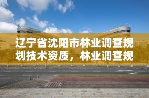 辽宁省沈阳市林业调查规划技术资质，林业调查规划设计资质公示