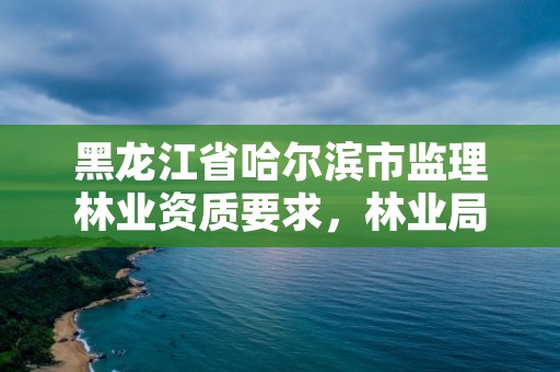 黑龙江省哈尔滨市监理林业资质要求，林业局监理