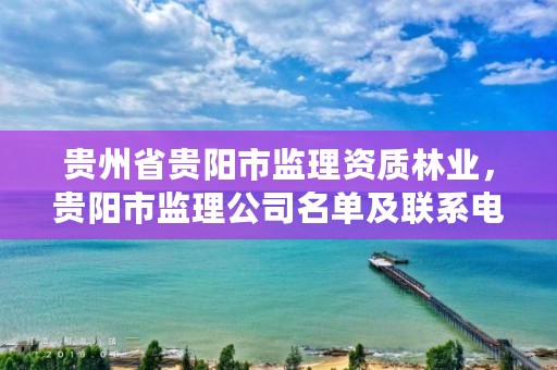 贵州省贵阳市监理资质林业,贵阳市监理公司名单及联系电话